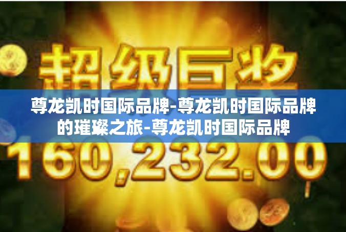尊龙凯时国际品牌-尊龙凯时国际品牌的璀璨之旅-尊龙凯时国际品牌