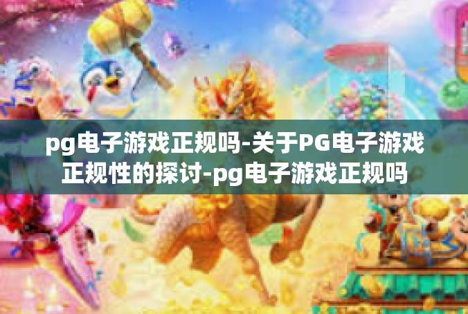 pg电子游戏正规吗-关于PG电子游戏正规性的探讨-pg电子游戏正规吗
