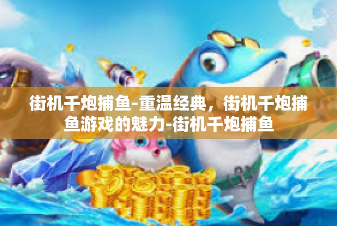 街机千炮捕鱼-重温经典，街机千炮捕鱼游戏的魅力-街机千炮捕鱼