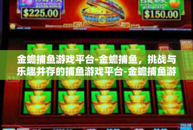 金蟾捕鱼游戏平台-金蟾捕鱼，挑战与乐趣并存的捕鱼游戏平台-金蟾捕鱼游戏平台