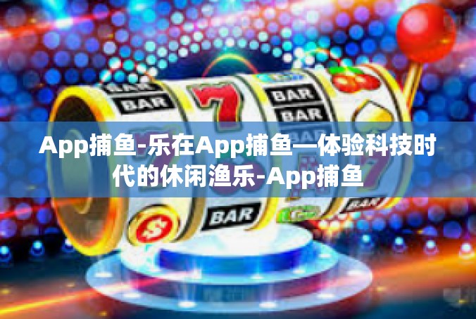 App捕鱼-乐在App捕鱼—体验科技时代的休闲渔乐-App捕鱼