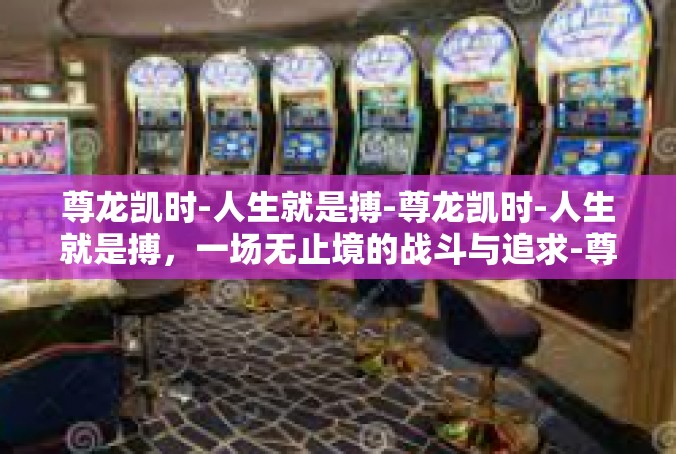 尊龙凯时-人生就是搏-尊龙凯时-人生就是搏，一场无止境的战斗与追求-尊龙凯时-人生就是搏