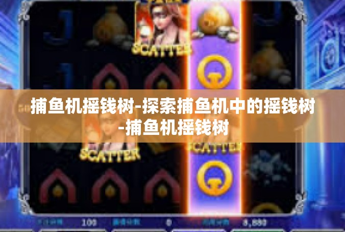 捕鱼机摇钱树-探索捕鱼机中的摇钱树-捕鱼机摇钱树