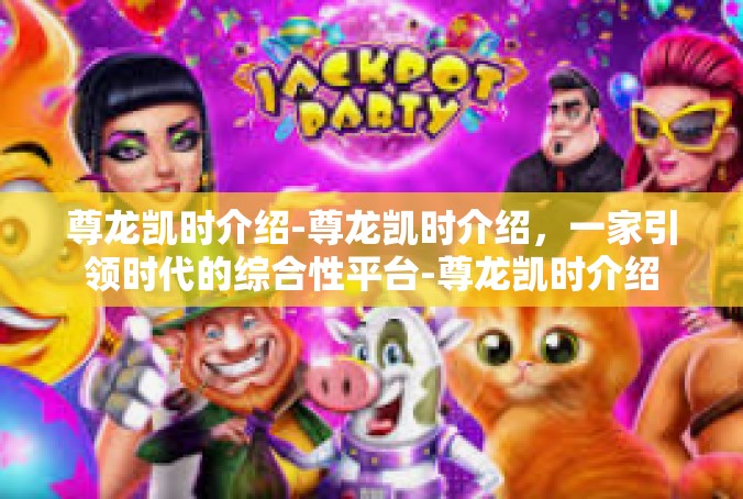 尊龙凯时介绍-尊龙凯时介绍，一家引领时代的综合性平台-尊龙凯时介绍