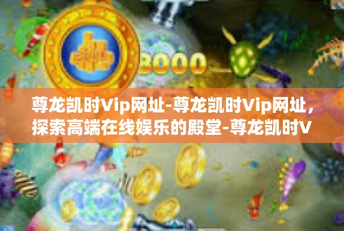 尊龙凯时Vip网址-尊龙凯时Vip网址，探索高端在线娱乐的殿堂-尊龙凯时Vip网址
