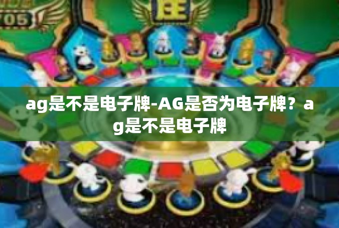 ag是不是电子牌-AG是否为电子牌？ag是不是电子牌