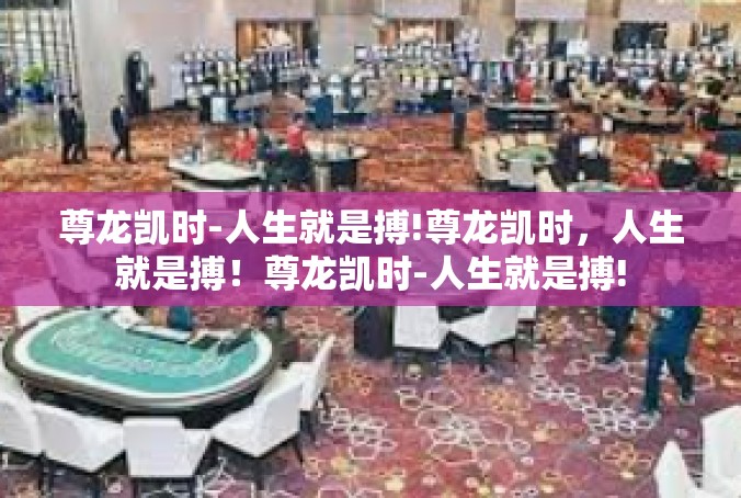 尊龙凯时-人生就是搏!尊龙凯时，人生就是搏！尊龙凯时-人生就是搏!