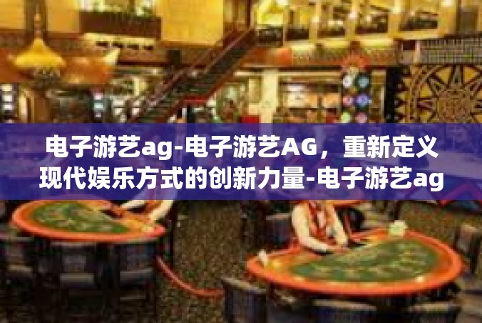 电子游艺ag-电子游艺AG，重新定义现代娱乐方式的创新力量-电子游艺ag