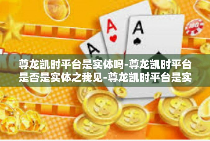 尊龙凯时平台是实体吗-尊龙凯时平台是否是实体之我见-尊龙凯时平台是实体吗