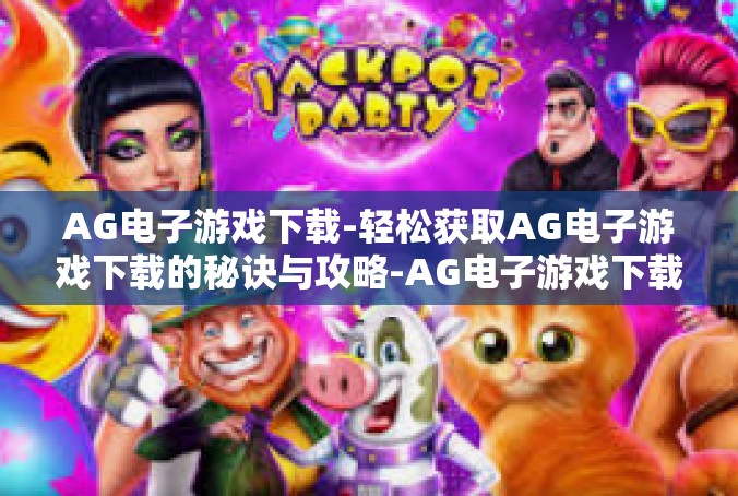 AG电子游戏下载-轻松获取AG电子游戏下载的秘诀与攻略-AG电子游戏下载