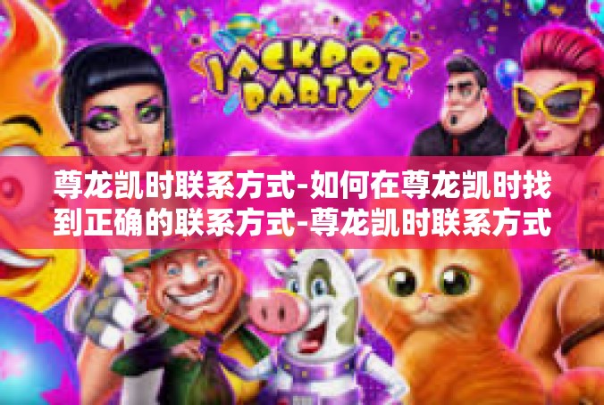 尊龙凯时联系方式-如何在尊龙凯时找到正确的联系方式-尊龙凯时联系方式