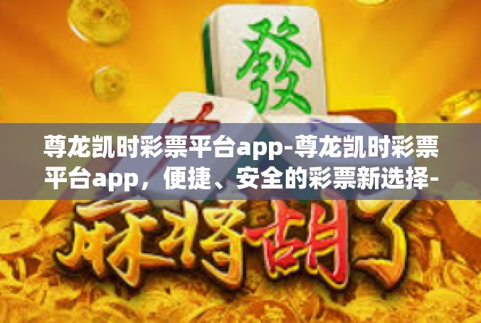尊龙凯时彩票平台app-尊龙凯时彩票平台app，便捷、安全的彩票新选择-尊龙凯时彩票平台app