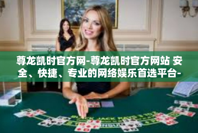 尊龙凯时官方网-尊龙凯时官方网站 安全、快捷、专业的网络娱乐首选平台-尊龙凯时官方网