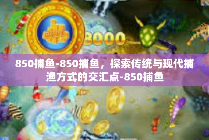 850捕鱼-850捕鱼，探索传统与现代捕渔方式的交汇点-850捕鱼