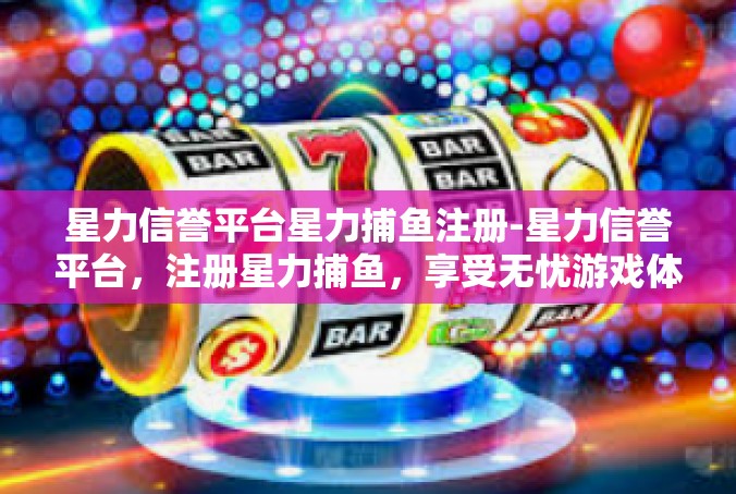 星力信誉平台星力捕鱼注册-星力信誉平台，注册星力捕鱼，享受无忧游戏体验-星力信誉平台星力捕鱼注册