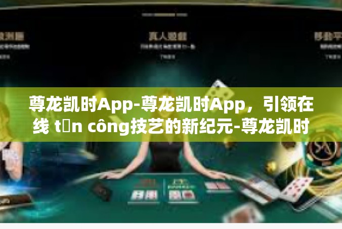 尊龙凯时App-尊龙凯时App，引领在线 tấn công技艺的新纪元-尊龙凯时App