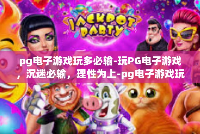 pg电子游戏玩多必输-玩PG电子游戏，沉迷必输，理性为上-pg电子游戏玩多必输