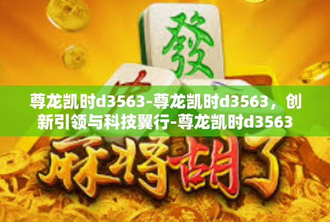 尊龙凯时d3563-尊龙凯时d3563，创新引领与科技翼行-尊龙凯时d3563