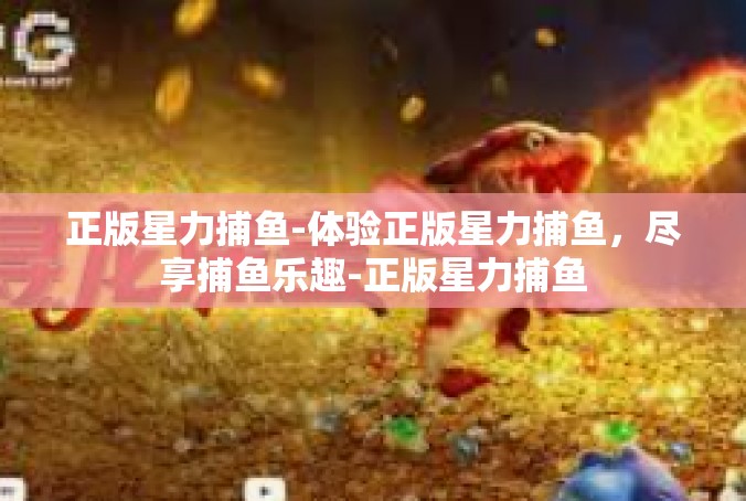 正版星力捕鱼-体验正版星力捕鱼，尽享捕鱼乐趣-正版星力捕鱼