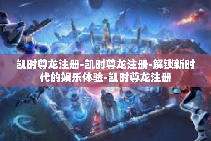 凯时尊龙注册-凯时尊龙注册-解锁新时代的娱乐体验-凯时尊龙注册