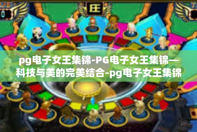 pg电子女王集锦-PG电子女王集锦—科技与美的完美结合-pg电子女王集锦
