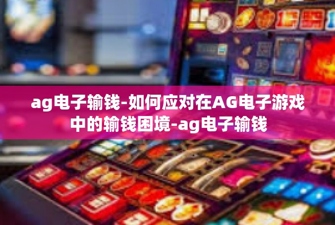 ag电子输钱-如何应对在AG电子游戏中的输钱困境-ag电子输钱