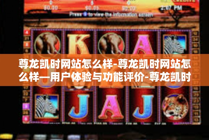 尊龙凯时网站怎么样-尊龙凯时网站怎么样—用户体验与功能评价-尊龙凯时网站怎么样