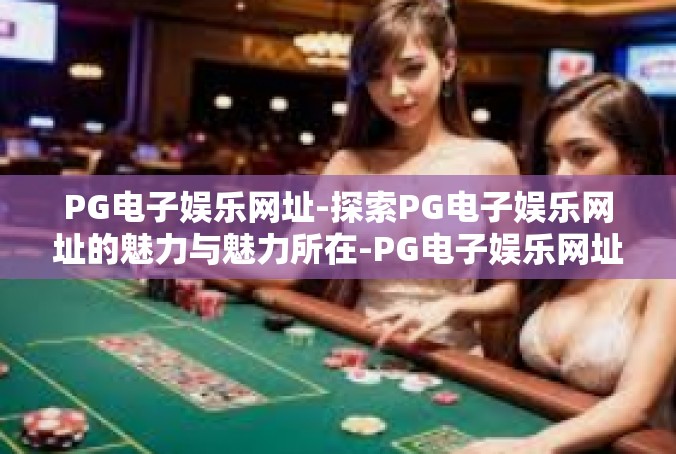 PG电子娱乐网址-探索PG电子娱乐网址的魅力与魅力所在-PG电子娱乐网址