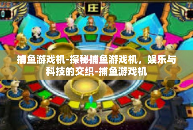 捕鱼游戏机-探秘捕鱼游戏机，娱乐与科技的交织-捕鱼游戏机