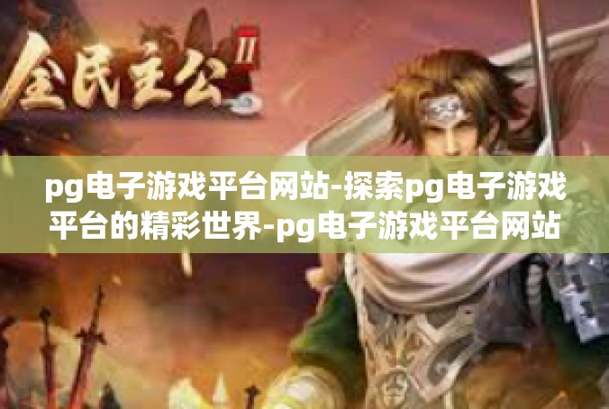 pg电子游戏平台网站-探索pg电子游戏平台的精彩世界-pg电子游戏平台网站