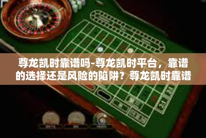 尊龙凯时靠谱吗-尊龙凯时平台，靠谱的选择还是风险的陷阱？尊龙凯时靠谱吗