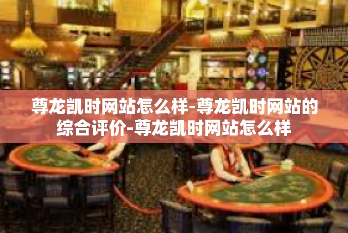 尊龙凯时网站怎么样-尊龙凯时网站的综合评价-尊龙凯时网站怎么样