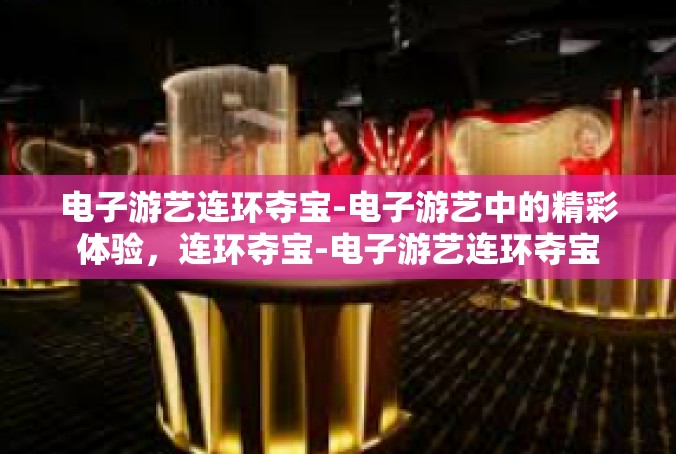 电子游艺连环夺宝-电子游艺中的精彩体验，连环夺宝-电子游艺连环夺宝