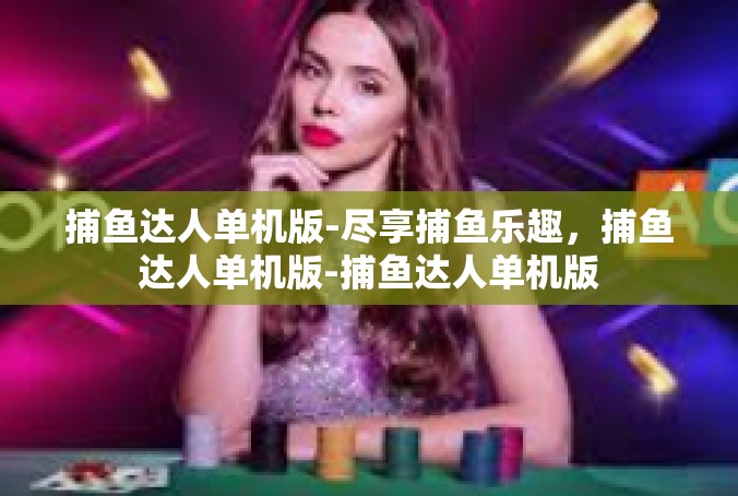 捕鱼达人单机版-尽享捕鱼乐趣，捕鱼达人单机版-捕鱼达人单机版