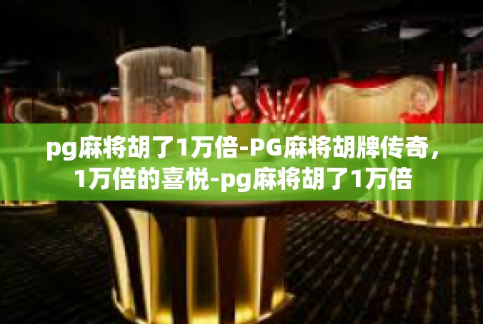 pg麻将胡了1万倍-PG麻将胡牌传奇，1万倍的喜悦-pg麻将胡了1万倍