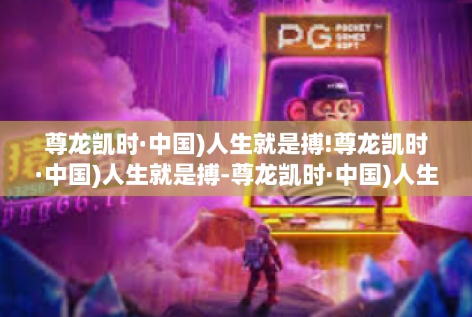 尊龙凯时·中国)人生就是搏!尊龙凯时·中国)人生就是搏-尊龙凯时·中国)人生就是搏!