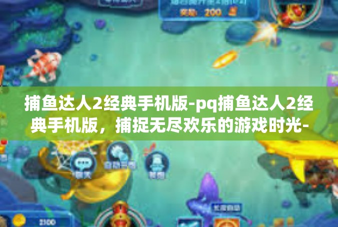 捕鱼达人2经典手机版-pq捕鱼达人2经典手机版，捕捉无尽欢乐的游戏时光-捕鱼达人2经典手机版