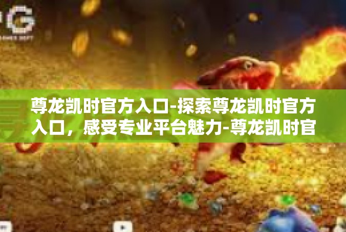 尊龙凯时官方入口-探索尊龙凯时官方入口，感受专业平台魅力-尊龙凯时官方入口