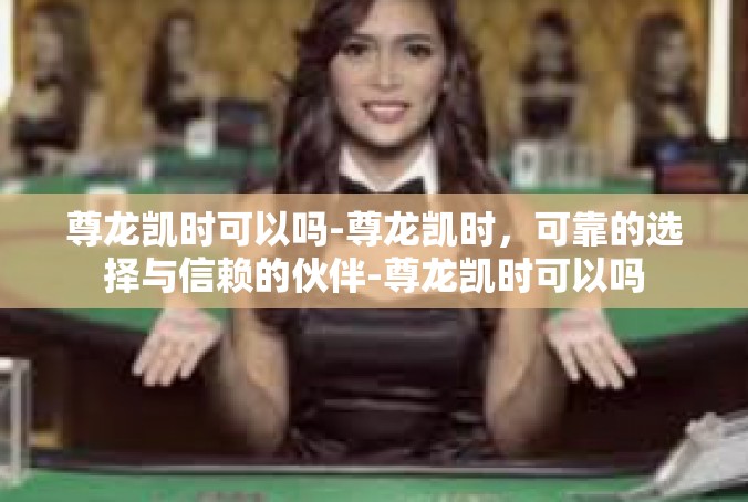尊龙凯时可以吗-尊龙凯时，可靠的选择与信赖的伙伴-尊龙凯时可以吗