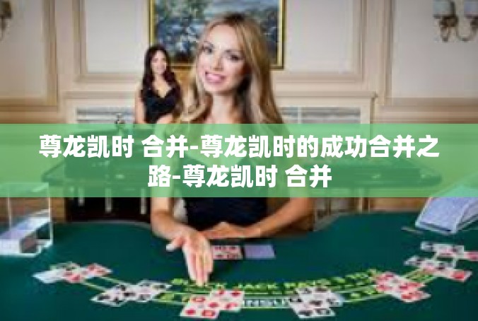 尊龙凯时 合并-尊龙凯时的成功合并之路-尊龙凯时 合并