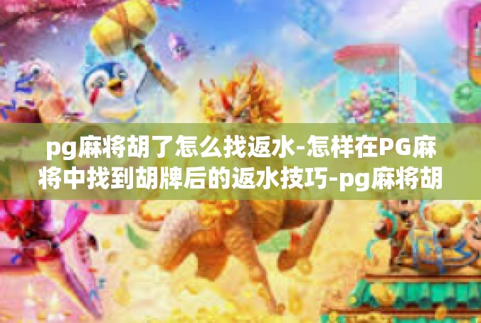 pg麻将胡了怎么找返水-怎样在PG麻将中找到胡牌后的返水技巧-pg麻将胡了怎么找返水