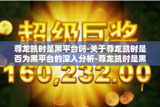 尊龙凯时是黑平台吗-关于尊龙凯时是否为黑平台的深入分析-尊龙凯时是黑平台吗
