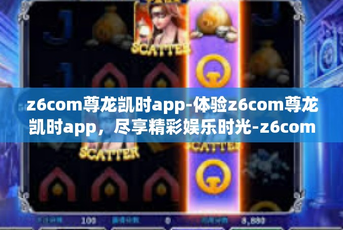 z6com尊龙凯时app-体验z6com尊龙凯时app，尽享精彩娱乐时光-z6com尊龙凯时app