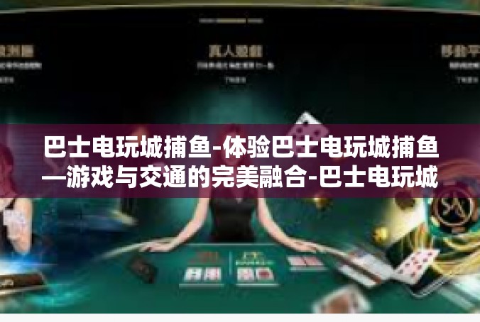 巴士电玩城捕鱼-体验巴士电玩城捕鱼—游戏与交通的完美融合-巴士电玩城捕鱼