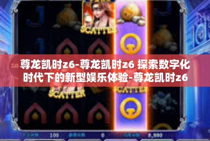尊龙凯时z6-尊龙凯时z6 探索数字化时代下的新型娱乐体验-尊龙凯时z6