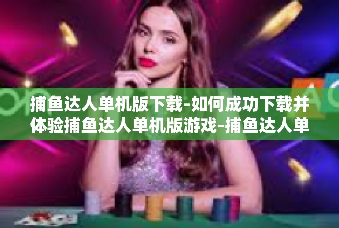 捕鱼达人单机版下载-如何成功下载并体验捕鱼达人单机版游戏-捕鱼达人单机版下载