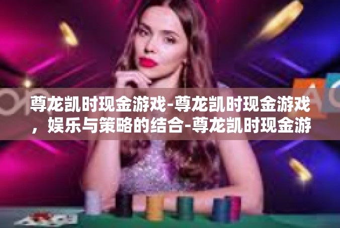 尊龙凯时现金游戏-尊龙凯时现金游戏，娱乐与策略的结合-尊龙凯时现金游戏
