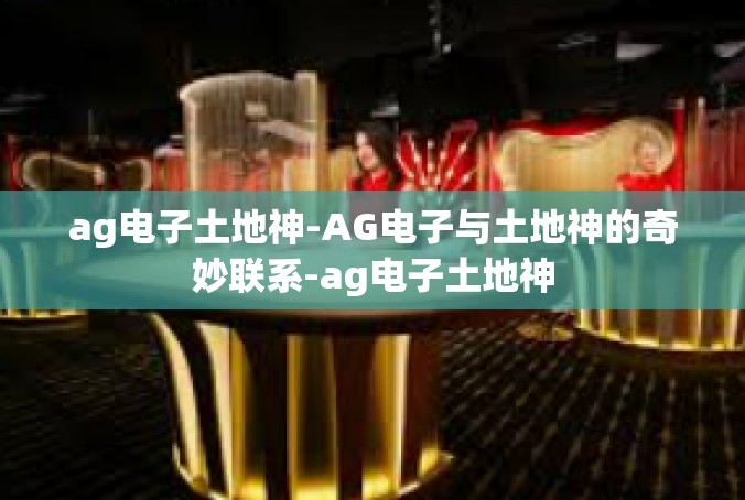 ag电子土地神-AG电子与土地神的奇妙联系-ag电子土地神