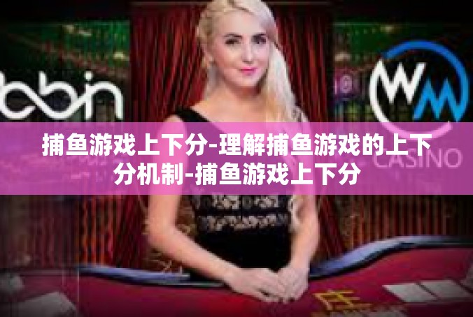 捕鱼游戏上下分-理解捕鱼游戏的上下分机制-捕鱼游戏上下分