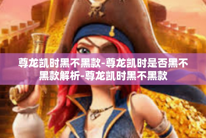 尊龙凯时黑不黑款-尊龙凯时是否黑不黑款解析-尊龙凯时黑不黑款
